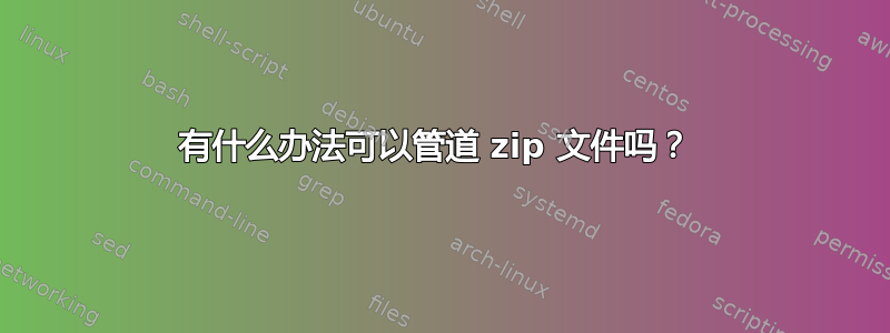 有什么办法可以管道 zip 文件吗？ 