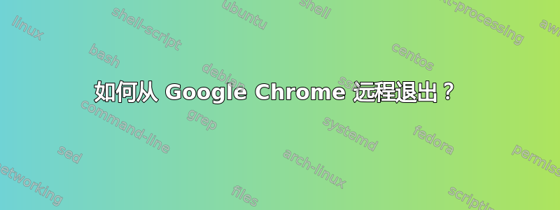 如何从 Google Chrome 远程退出？