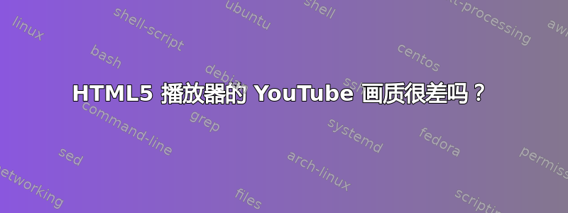 HTML5 播放器的 YouTube 画质很差吗？