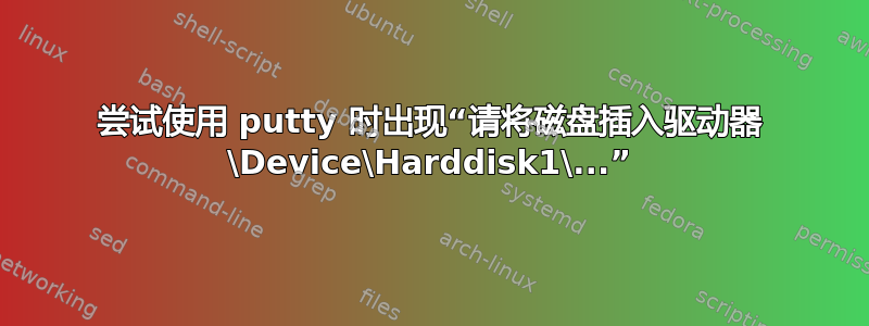 尝试使用 putty 时出现“请将磁盘插入驱动器 \Device\Harddisk1\...”