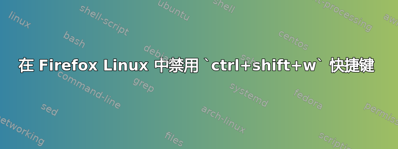 在 Firefox Linux 中禁用 `ctrl+shift+w` 快捷键