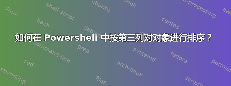 如何在 Powershell 中按第三列对对象进行排序？