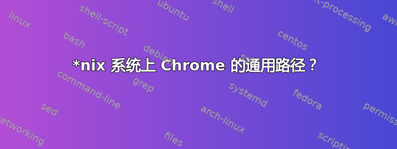 *nix 系统上 Chrome 的通用路径？