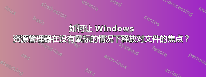 如何让 Windows 资源管理器在没有鼠标的情况下释放对文件的焦点？