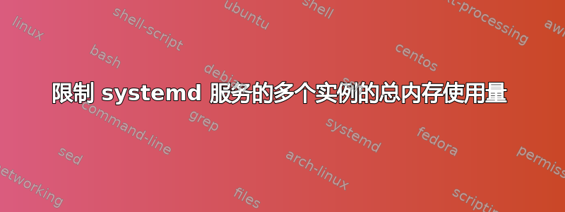 限制 systemd 服务的多个实例的总内存使用量