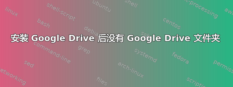 安装 Google Drive 后没有 Google Drive 文件夹