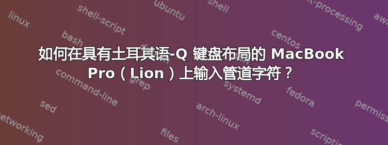 如何在具有土耳其语-Q 键盘布局的 MacBook Pro（Lion）上输入管道字符？