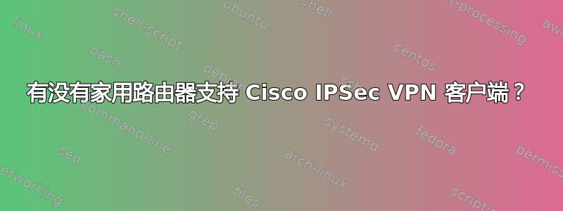 有没有家用路由器支持 Cisco IPSec VPN 客户端？