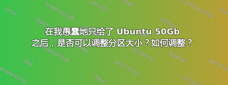 在我愚蠢地只给了 Ubuntu 50Gb 之后，是否可以调整分区大小？如何调整？