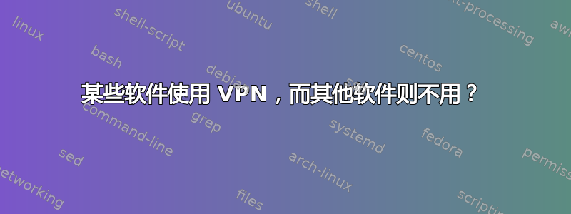 某些软件使用 VPN，而其他软件则不用？