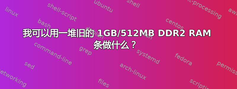 我可以用一堆旧的 1GB/512MB DDR2 RAM 条做什么？ 