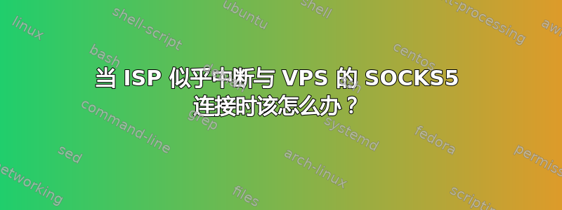 当 ISP 似乎中断与 VPS 的 SOCKS5 连接时该怎么办？