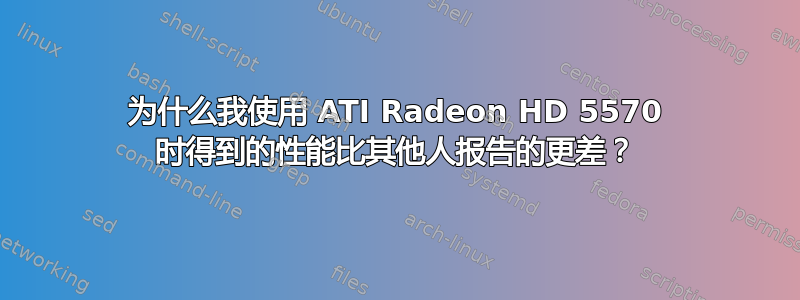 为什么我使用 ATI Radeon HD 5570 时得到的性能比其他人报告的更差？