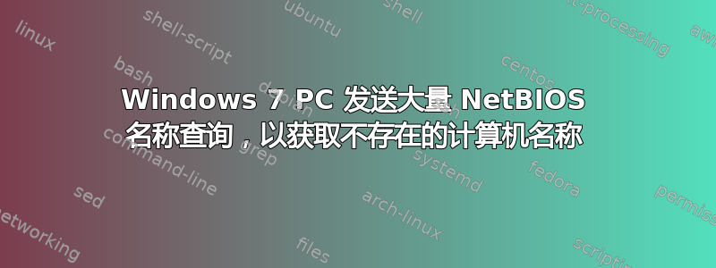 Windows 7 PC 发送大量 NetBIOS 名称查询，以获取不存在的计算机名称