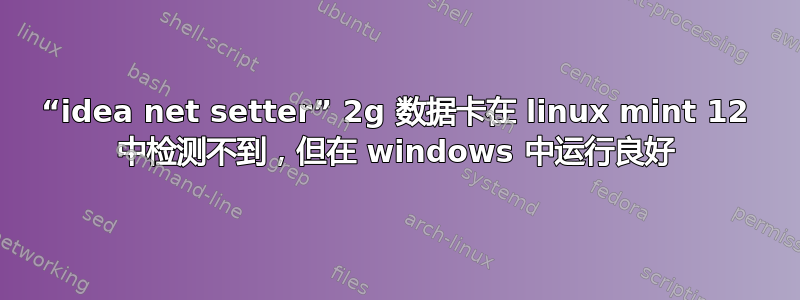 “idea net setter” 2g 数据卡在 linux mint 12 中检测不到，但在 windows 中运行良好