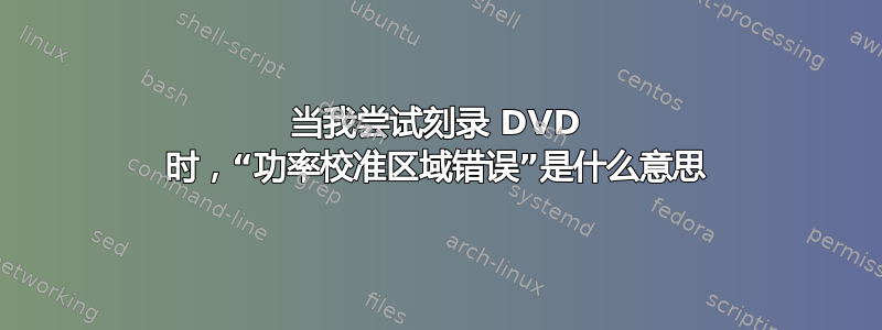 当我尝试刻录 DVD 时，“功率校准区域错误”是什么意思