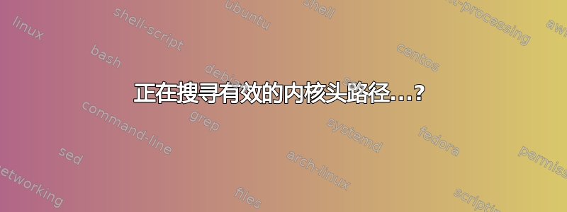 正在搜寻有效的内核头路径...?