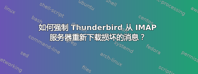 如何强制 Thunderbird 从 IMAP 服务器重新下载损坏的消息？