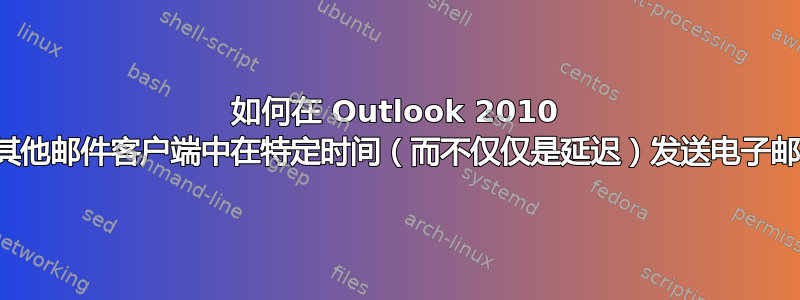 如何在 Outlook 2010 或其他邮件客户端中在特定时间（而不仅仅是延迟）发送电子邮件