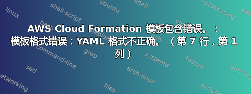 AWS Cloud Formation 模板包含错误。： 模板格式错误：YAML 格式不正确。 （第 7 行，第 1 列）