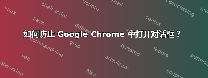 如何防止 Google Chrome 中打开对话框？