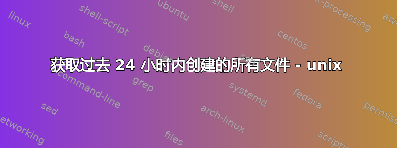 获取过去 24 小时内创建的所有文件 - unix