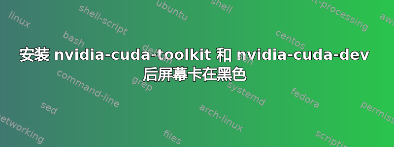 安装 nvidia-cuda-toolkit 和 nvidia-cuda-dev 后屏幕卡在黑色