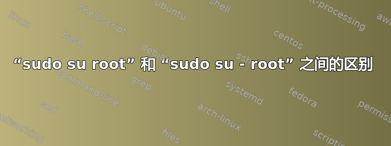 “sudo su root” 和 “sudo su - root” 之间的区别