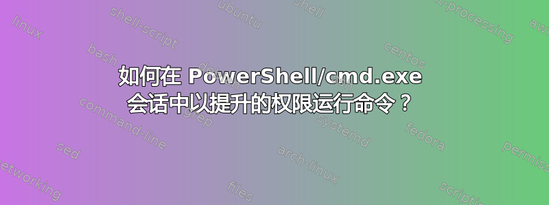 如何在 PowerShell/cmd.exe 会话中以提升的权限运行命令？