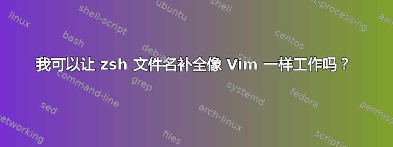 我可以让 zsh 文件名补全像 Vim 一样工作吗？