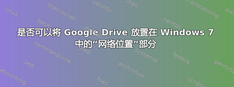 是否可以将 Google Drive 放置在 Windows 7 中的“网络位置”部分