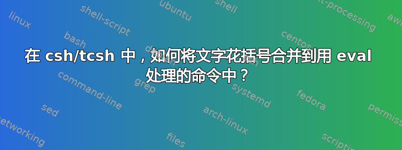 在 csh/tcsh 中，如何将文字花括号合并到用 eval 处理的命令中？