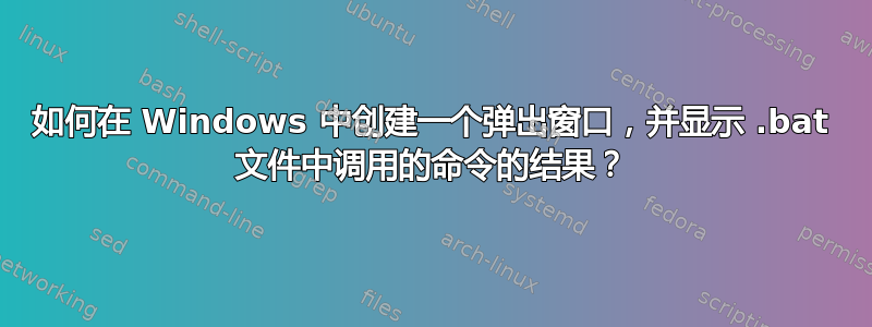 如何在 Windows 中创建一个弹出窗口，并显示 .bat 文件中调用的命令的结果？