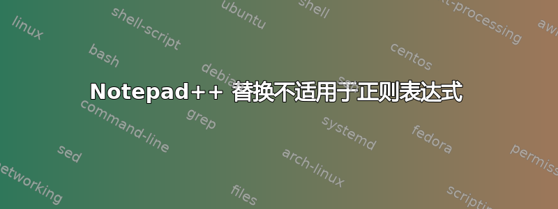 Notepad++ 替换不适用于正则表达式