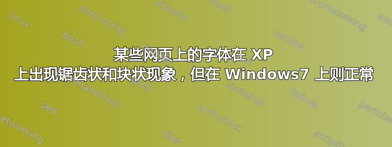 某些网页上的字体在 XP 上出现锯齿状和块状现象，但在 Windows7 上则正常