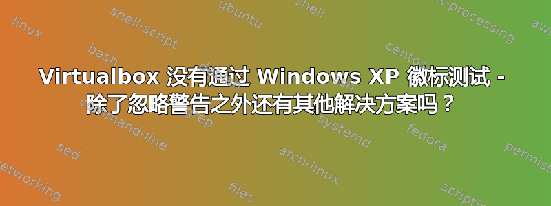 Virtualbox 没有通过 Windows XP 徽标测试 - 除了忽略警告之外还有其他解决方案吗？