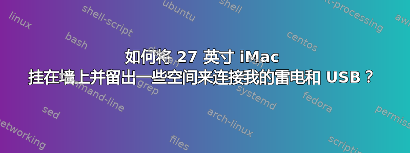 如何将 27 英寸 iMac 挂在墙上并留出一些空间来连接我的雷电和 USB？