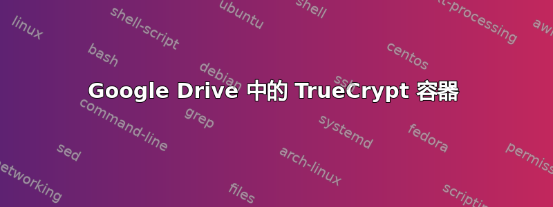 Google Drive 中的 TrueCrypt 容器