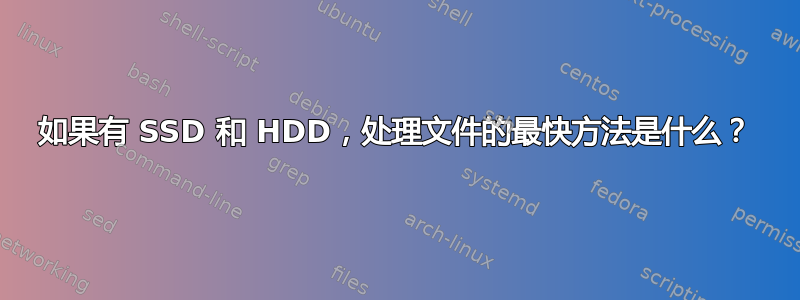 如果有 SSD 和 HDD，处理文件的最快方法是什么？