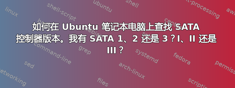 如何在 Ubuntu 笔记本电脑上查找 SATA 控制器版本。我有 SATA 1、2 还是 3？I、II 还是 III？