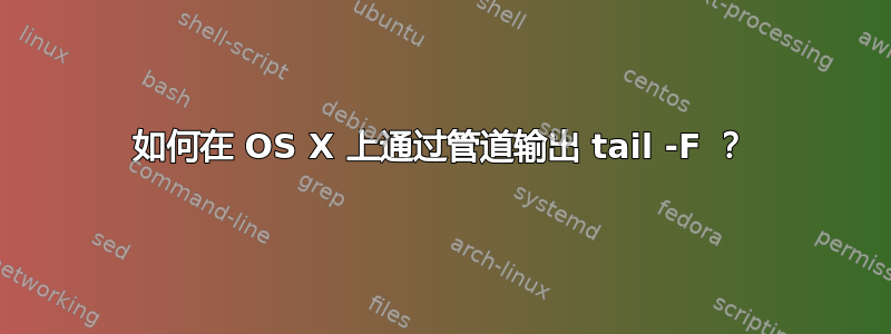 如何在 OS X 上通过管道输出 tail -F ？