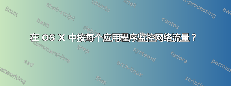 在 OS X 中按每个应用程序监控网络流量？