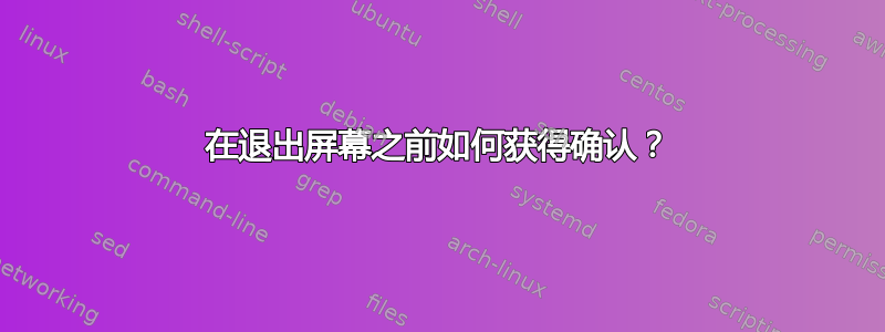 在退出屏幕之前如何获得确认？