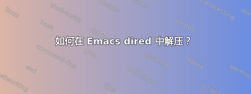 如何在 Emacs dired 中解压？