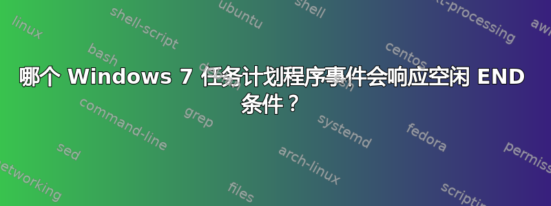 哪个 Windows 7 任务计划程序事件会响应空闲 END 条件？