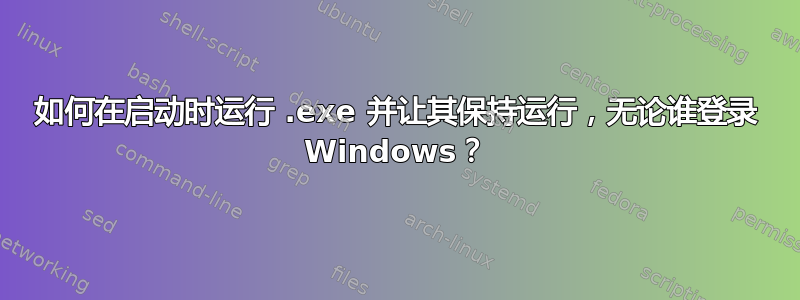 如何在启动时运行 .exe 并让其保持运行，无论谁登录 Windows？