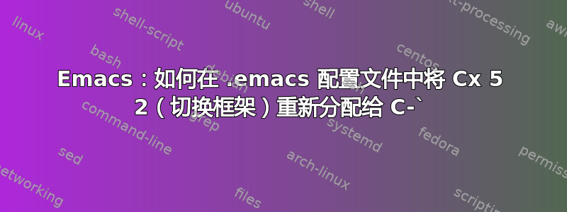 Emacs：如何在 .emacs 配置文件中将 Cx 5 2（切换框架）重新分配给 C-`