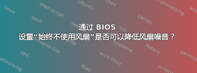 通过 BIOS 设置“始终不使用风扇”是否可以降低风扇噪音？