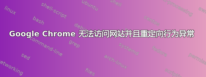 Google Chrome 无法访问网站并且重定向行为异常