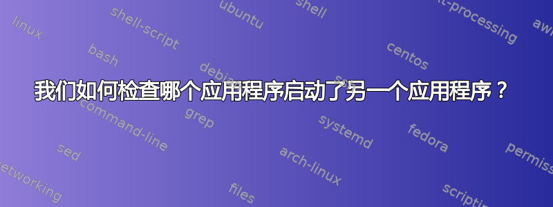 我们如何检查哪个应用程序启动了另一个应用程序？